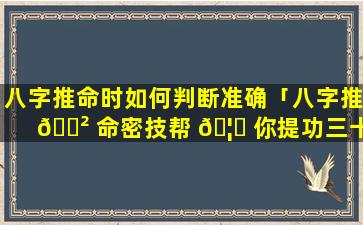 八字推命时如何判断准确「八字推 🌲 命密技帮 🦆 你提功三十年」